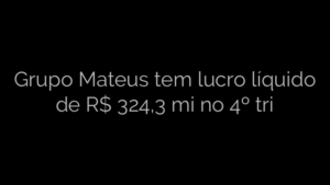 ​Grupo Mateus tem lucro líquido de R$ 324,3 mi no 4º tri 